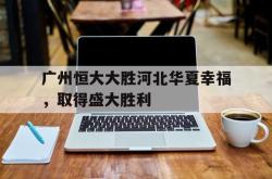 开云APP-广州恒大大胜河北华夏幸福，取得盛大胜利