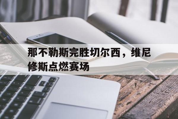 那不勒斯完胜切尔西,维尼修斯点燃赛场的简单介绍 那不勒斯完胜切尔西,维尼修斯点燃赛场的简单介绍